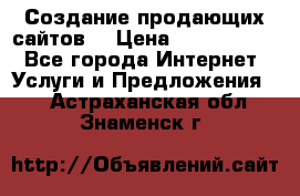 Создание продающих сайтов  › Цена ­ 5000-10000 - Все города Интернет » Услуги и Предложения   . Астраханская обл.,Знаменск г.